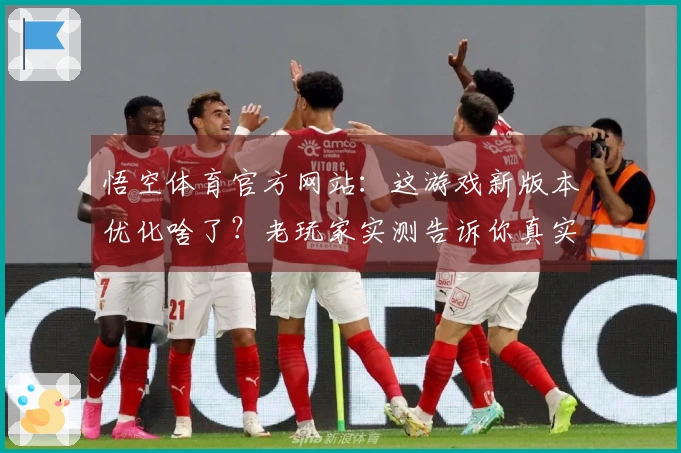 悟空体育官方网站：这游戏新版本优化啥了？老玩家实测告诉你真实体验！