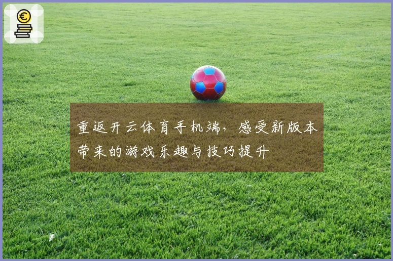 重返开云体育手机端，感受新版本带来的游戏乐趣与技巧提升