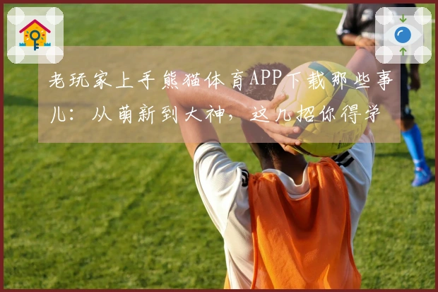 老玩家上手熊猫体育APP下载那些事儿：从萌新到大神，这几招你得学！