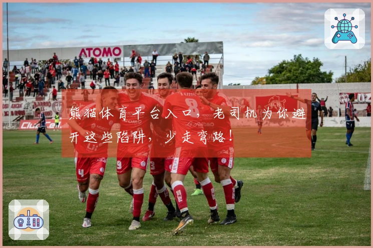 熊猫体育平台入口，老司机为你避开这些陷阱，少走弯路！