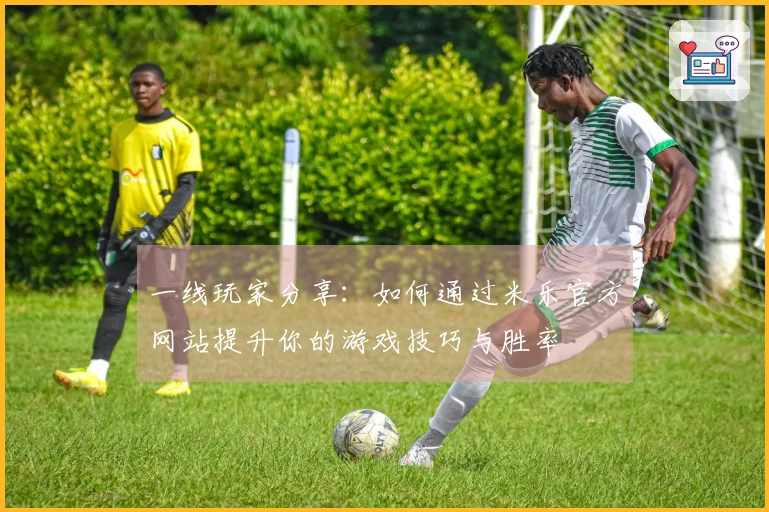 一线玩家分享：如何通过米乐官方网站提升你的游戏技巧与胜率