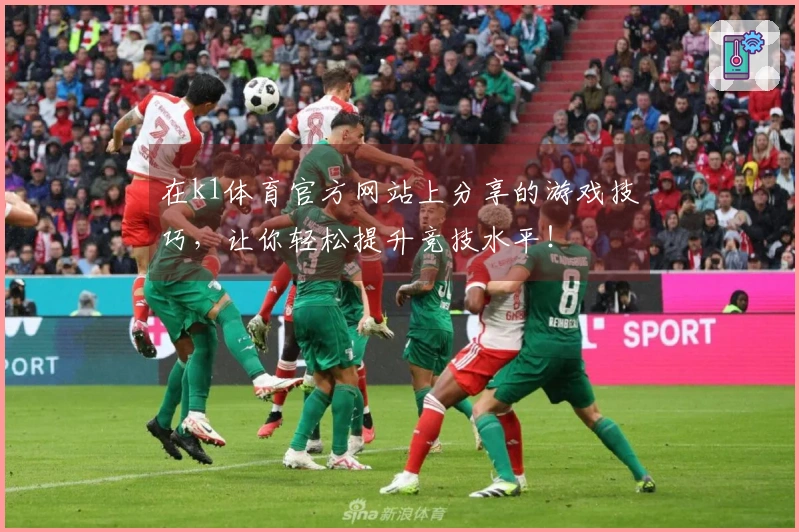 在k1体育官方网站上分享的游戏技巧，让你轻松提升竞技水平！
