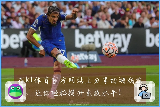 在k1体育官方网站上分享的游戏技巧，让你轻松提升竞技水平！