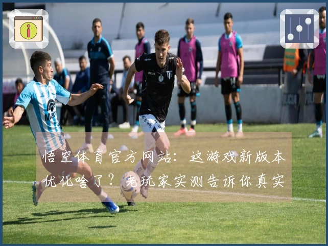 悟空体育官方网站：这游戏新版本优化啥了？老玩家实测告诉你真实体验！